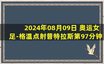 2024年08月09日 奥运女足-格温点射普特拉斯第97分钟丢点 德国1-0西班牙收获铜牌